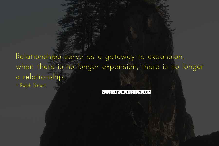 Ralph Smart Quotes: Relationships serve as a gateway to expansion, when there is no longer expansion, there is no longer a relationship.