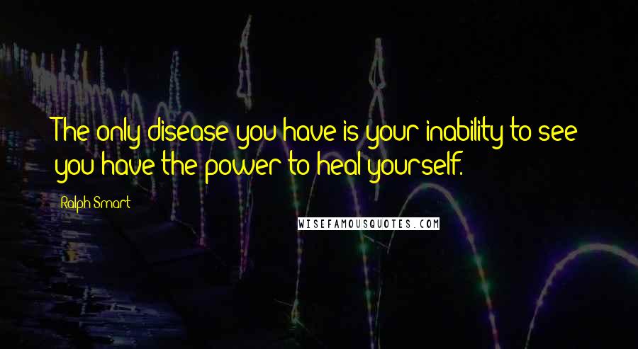 Ralph Smart Quotes: The only disease you have is your inability to see you have the power to heal yourself.