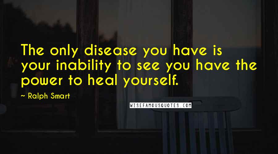 Ralph Smart Quotes: The only disease you have is your inability to see you have the power to heal yourself.