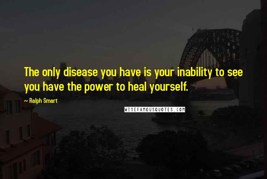 Ralph Smart Quotes: The only disease you have is your inability to see you have the power to heal yourself.