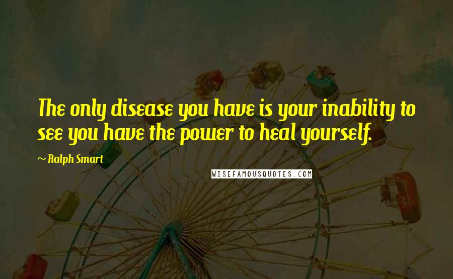 Ralph Smart Quotes: The only disease you have is your inability to see you have the power to heal yourself.