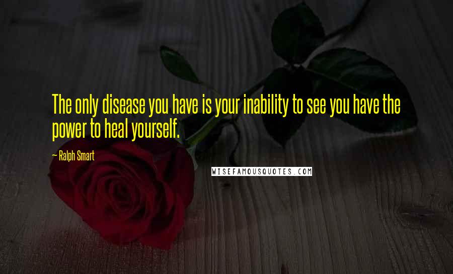 Ralph Smart Quotes: The only disease you have is your inability to see you have the power to heal yourself.