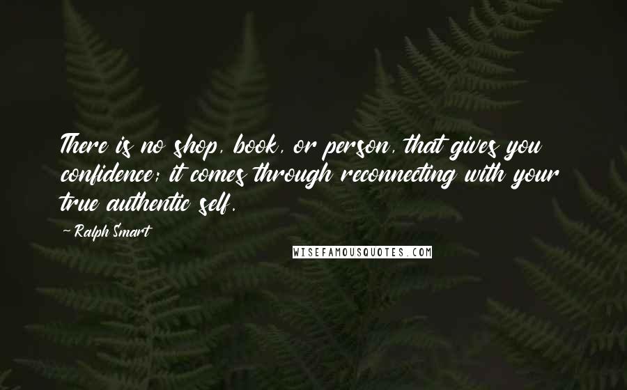 Ralph Smart Quotes: There is no shop, book, or person, that gives you confidence; it comes through reconnecting with your true authentic self.
