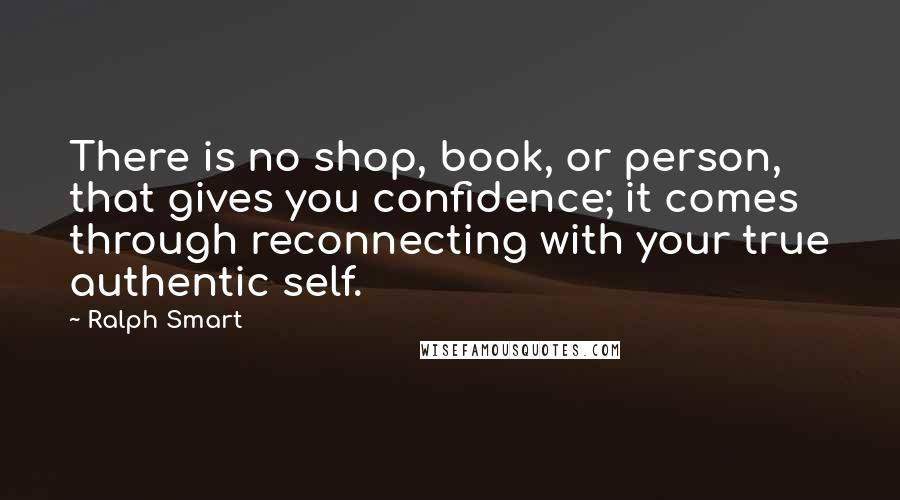 Ralph Smart Quotes: There is no shop, book, or person, that gives you confidence; it comes through reconnecting with your true authentic self.