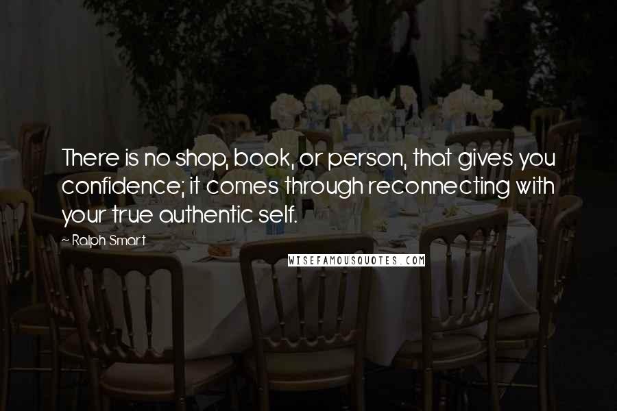 Ralph Smart Quotes: There is no shop, book, or person, that gives you confidence; it comes through reconnecting with your true authentic self.