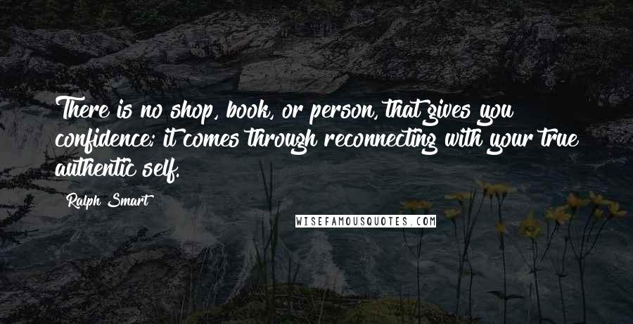Ralph Smart Quotes: There is no shop, book, or person, that gives you confidence; it comes through reconnecting with your true authentic self.