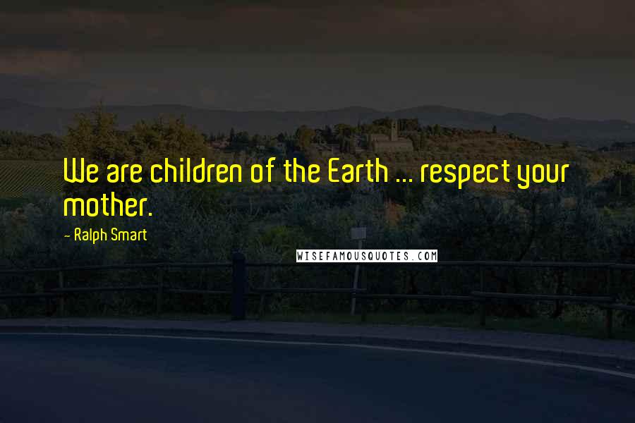 Ralph Smart Quotes: We are children of the Earth ... respect your mother.