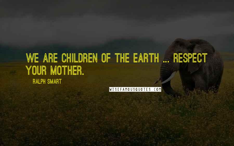 Ralph Smart Quotes: We are children of the Earth ... respect your mother.