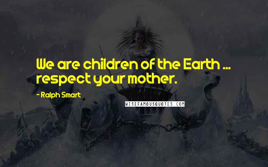 Ralph Smart Quotes: We are children of the Earth ... respect your mother.