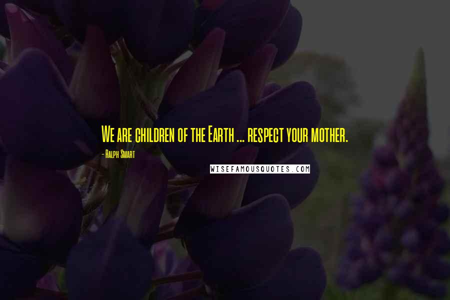 Ralph Smart Quotes: We are children of the Earth ... respect your mother.