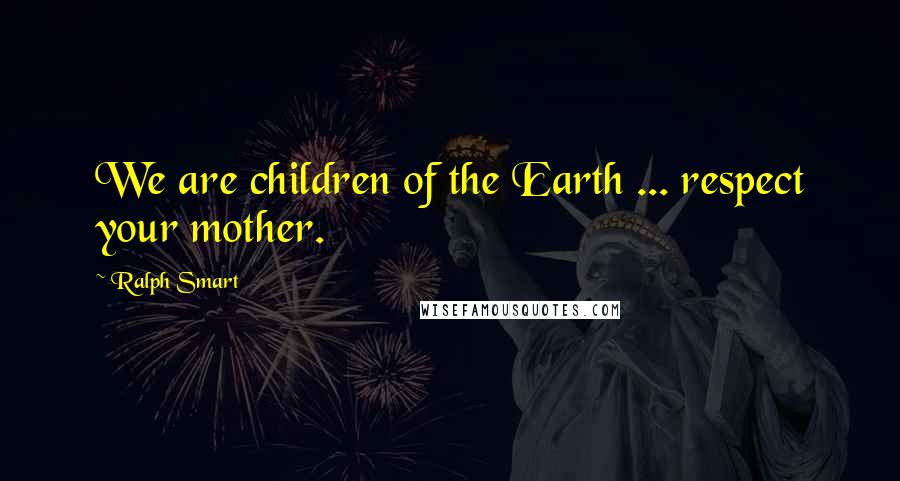 Ralph Smart Quotes: We are children of the Earth ... respect your mother.