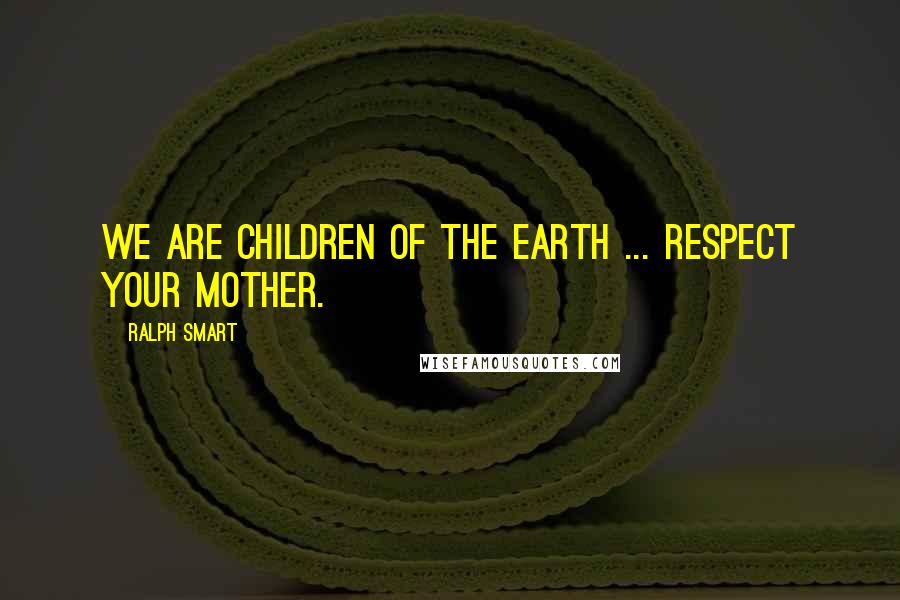 Ralph Smart Quotes: We are children of the Earth ... respect your mother.