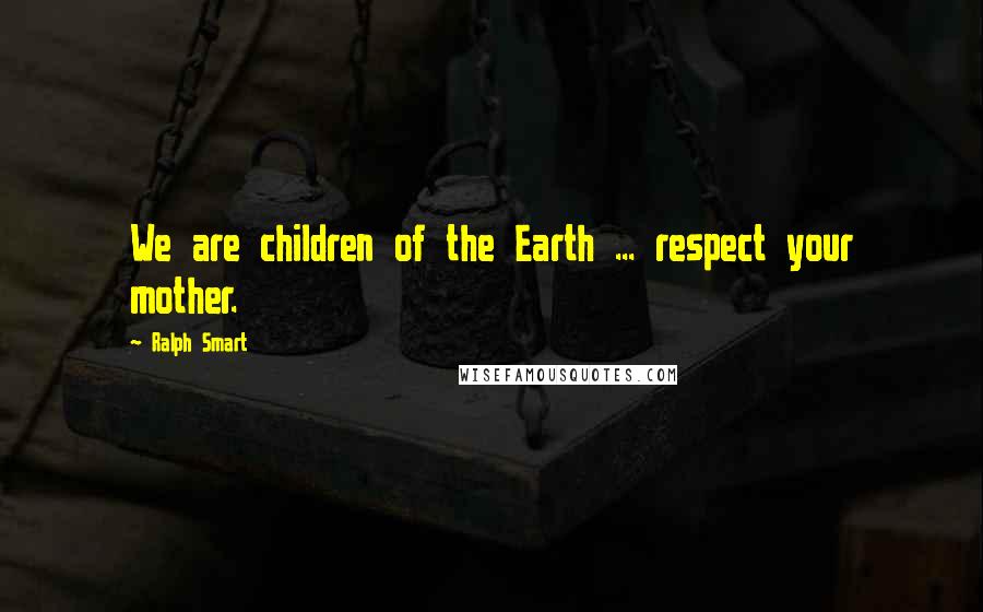 Ralph Smart Quotes: We are children of the Earth ... respect your mother.