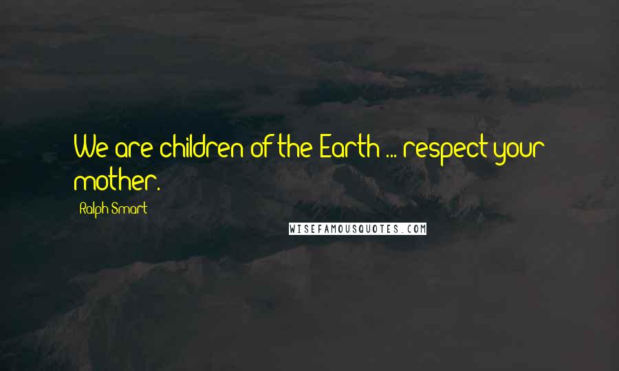 Ralph Smart Quotes: We are children of the Earth ... respect your mother.