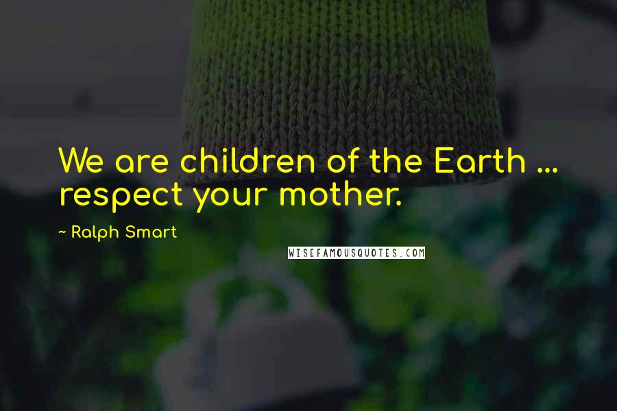 Ralph Smart Quotes: We are children of the Earth ... respect your mother.