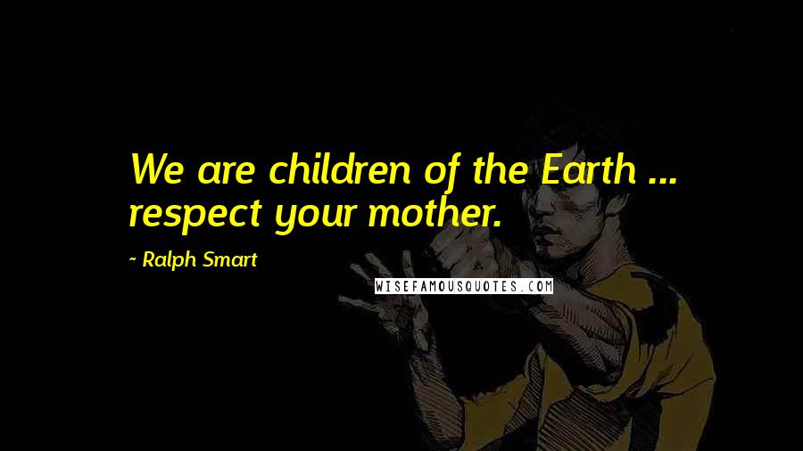 Ralph Smart Quotes: We are children of the Earth ... respect your mother.