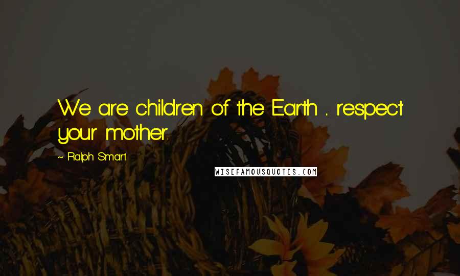 Ralph Smart Quotes: We are children of the Earth ... respect your mother.