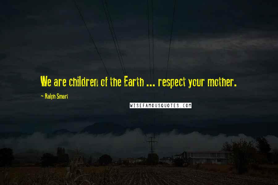 Ralph Smart Quotes: We are children of the Earth ... respect your mother.