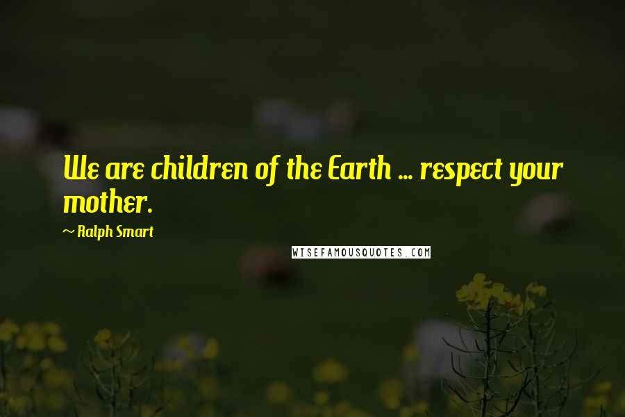 Ralph Smart Quotes: We are children of the Earth ... respect your mother.