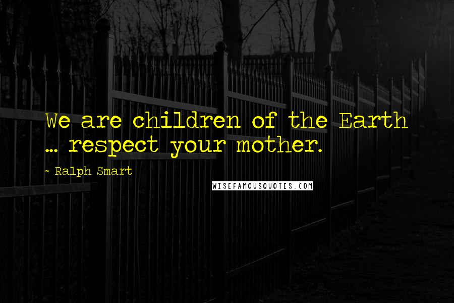 Ralph Smart Quotes: We are children of the Earth ... respect your mother.