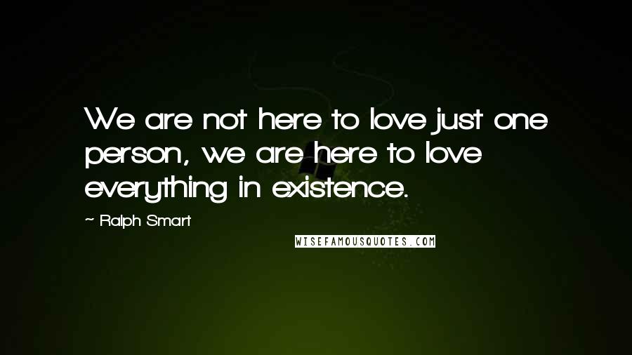 Ralph Smart Quotes: We are not here to love just one person, we are here to love everything in existence.