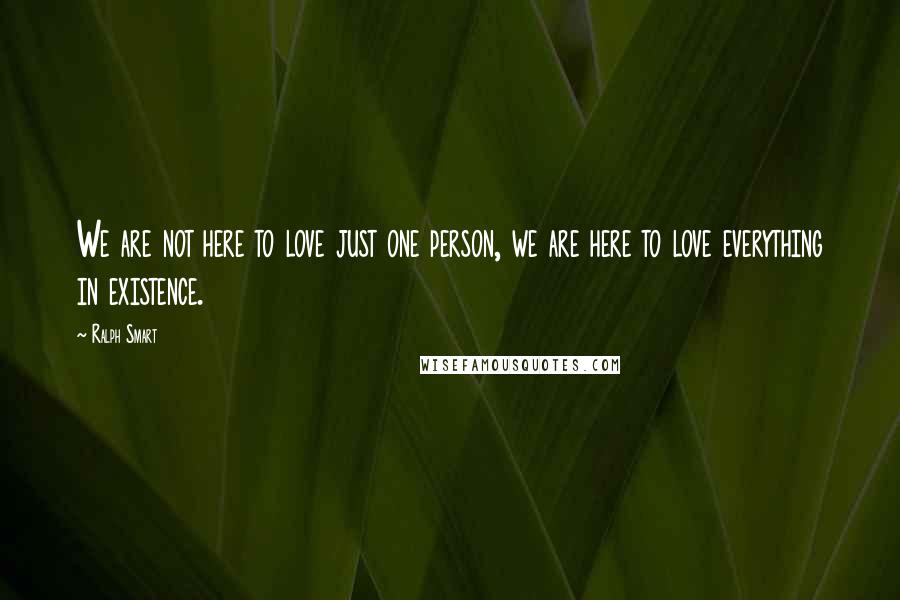 Ralph Smart Quotes: We are not here to love just one person, we are here to love everything in existence.