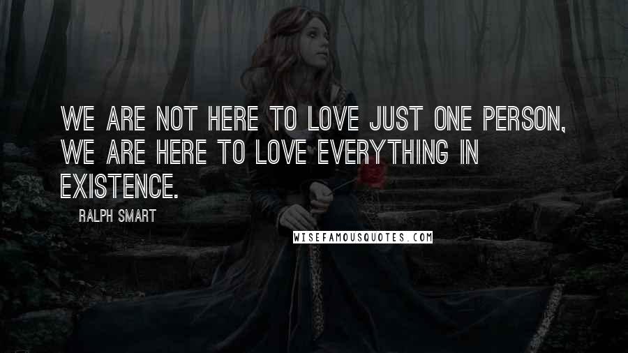 Ralph Smart Quotes: We are not here to love just one person, we are here to love everything in existence.