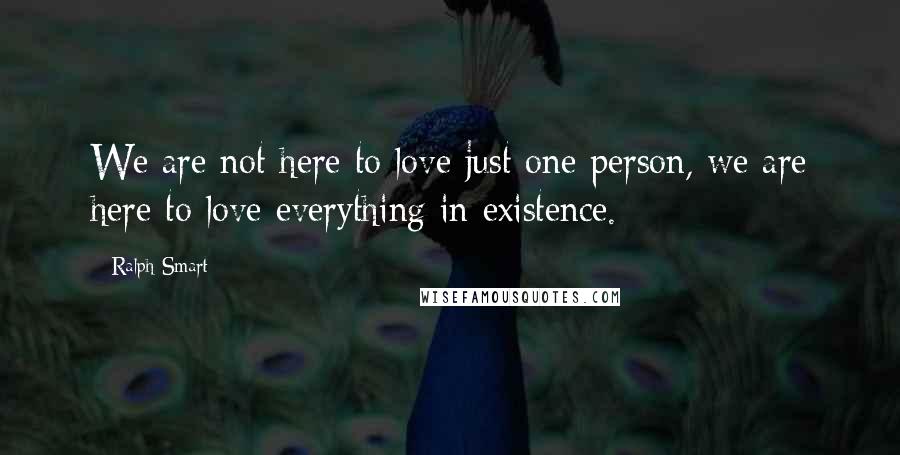Ralph Smart Quotes: We are not here to love just one person, we are here to love everything in existence.