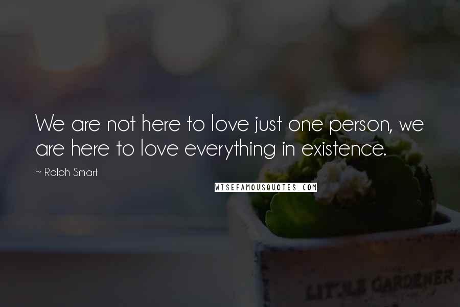 Ralph Smart Quotes: We are not here to love just one person, we are here to love everything in existence.