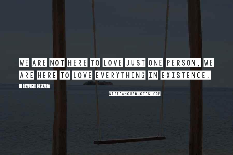 Ralph Smart Quotes: We are not here to love just one person, we are here to love everything in existence.