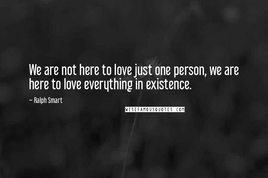Ralph Smart Quotes: We are not here to love just one person, we are here to love everything in existence.