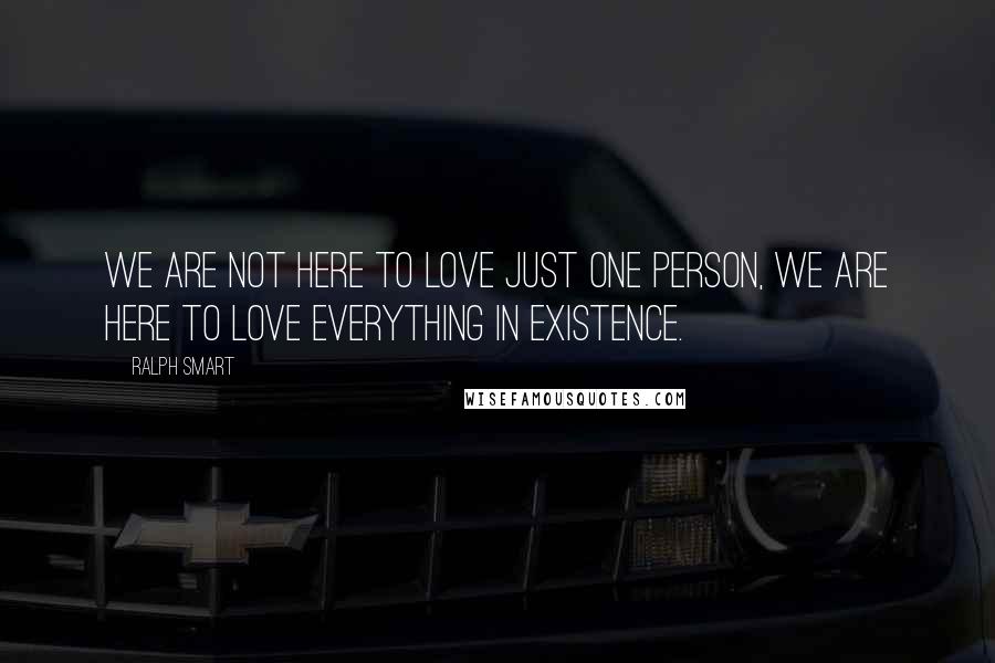 Ralph Smart Quotes: We are not here to love just one person, we are here to love everything in existence.