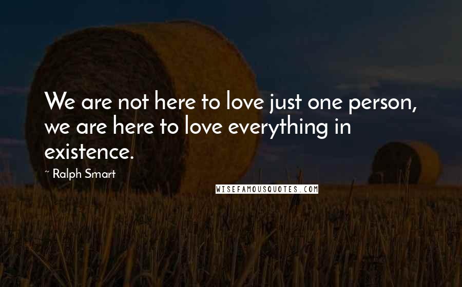 Ralph Smart Quotes: We are not here to love just one person, we are here to love everything in existence.