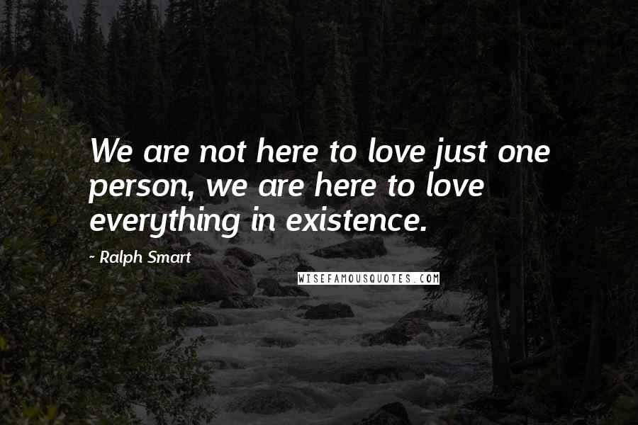 Ralph Smart Quotes: We are not here to love just one person, we are here to love everything in existence.
