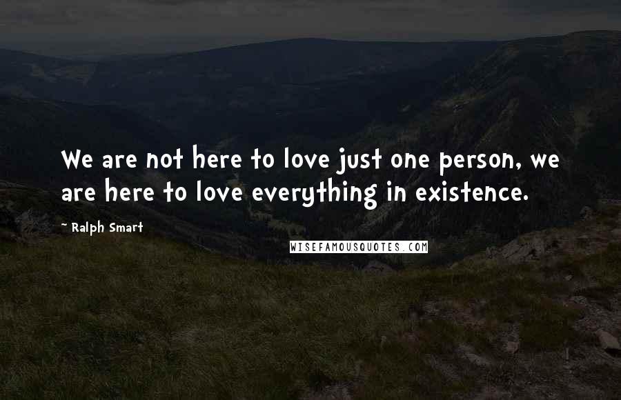 Ralph Smart Quotes: We are not here to love just one person, we are here to love everything in existence.
