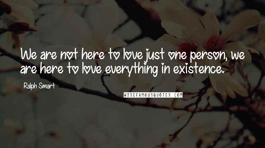 Ralph Smart Quotes: We are not here to love just one person, we are here to love everything in existence.