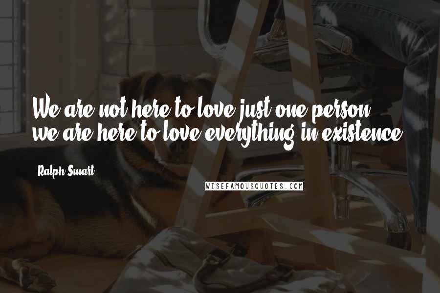 Ralph Smart Quotes: We are not here to love just one person, we are here to love everything in existence.