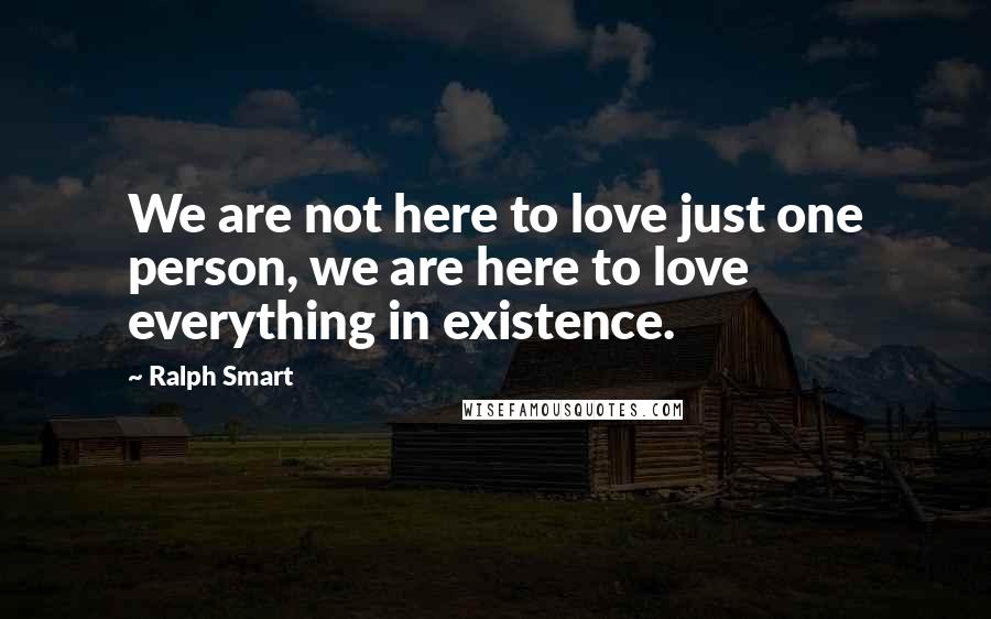 Ralph Smart Quotes: We are not here to love just one person, we are here to love everything in existence.