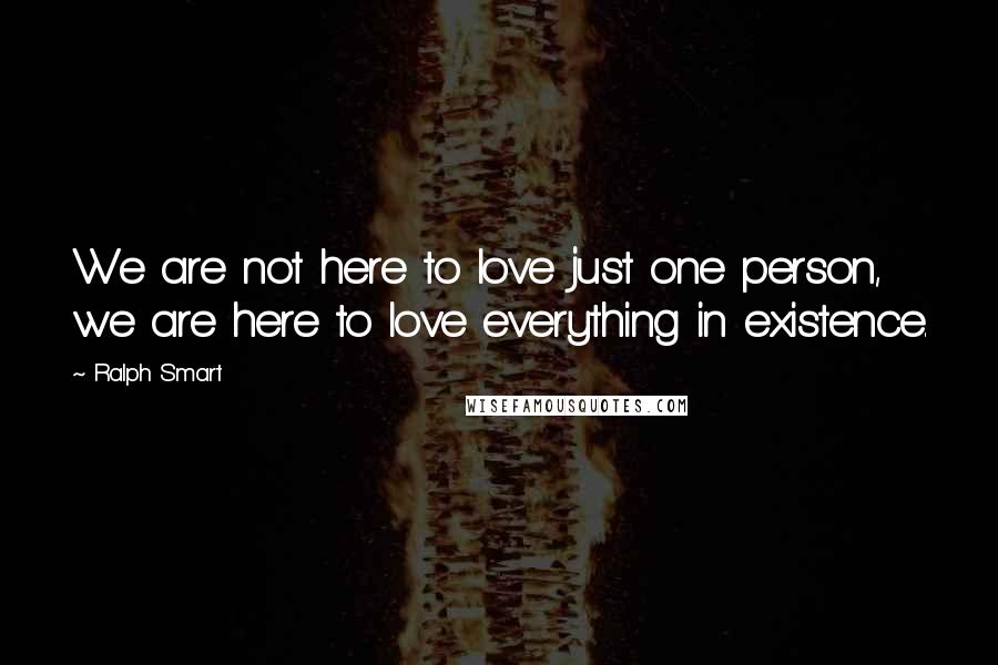 Ralph Smart Quotes: We are not here to love just one person, we are here to love everything in existence.