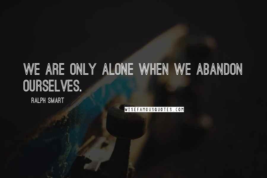 Ralph Smart Quotes: We are only alone when we abandon ourselves.