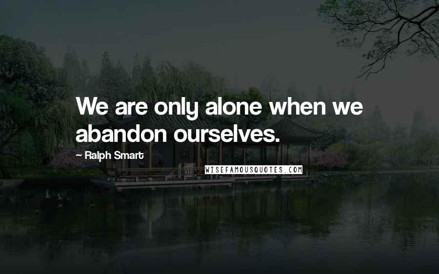 Ralph Smart Quotes: We are only alone when we abandon ourselves.