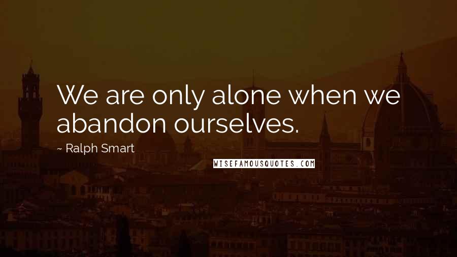 Ralph Smart Quotes: We are only alone when we abandon ourselves.