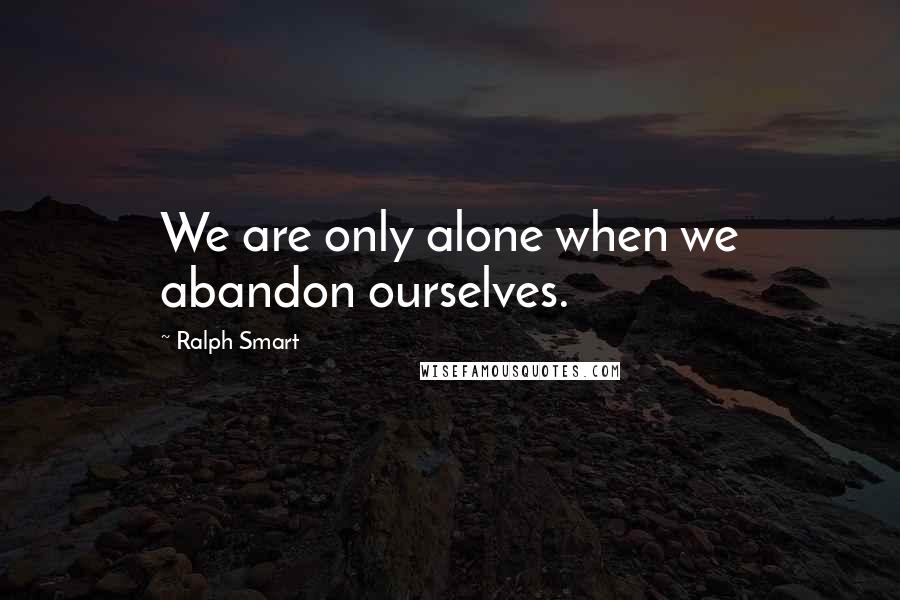 Ralph Smart Quotes: We are only alone when we abandon ourselves.