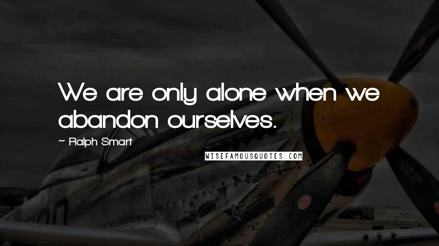 Ralph Smart Quotes: We are only alone when we abandon ourselves.