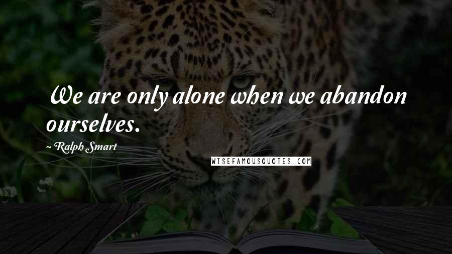 Ralph Smart Quotes: We are only alone when we abandon ourselves.