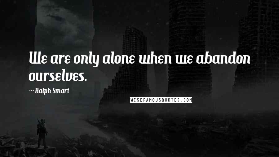 Ralph Smart Quotes: We are only alone when we abandon ourselves.