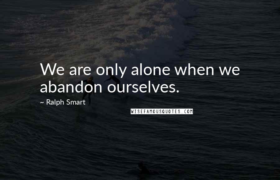 Ralph Smart Quotes: We are only alone when we abandon ourselves.