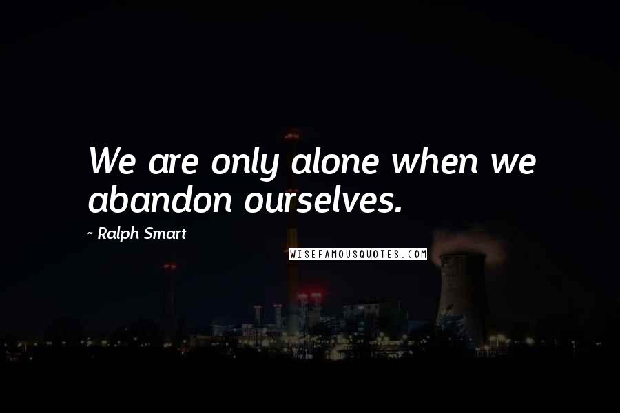 Ralph Smart Quotes: We are only alone when we abandon ourselves.