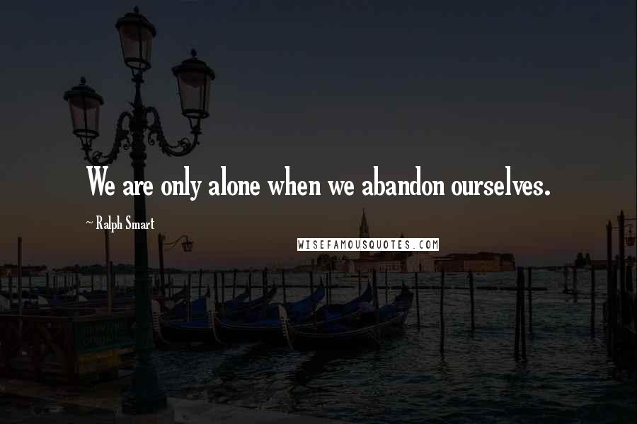 Ralph Smart Quotes: We are only alone when we abandon ourselves.