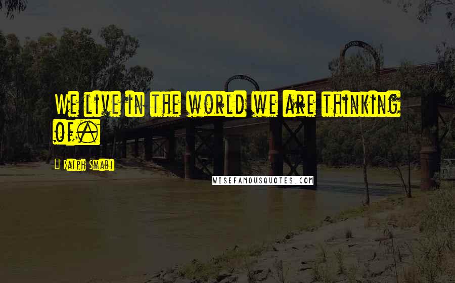 Ralph Smart Quotes: We live in the world we are thinking of.